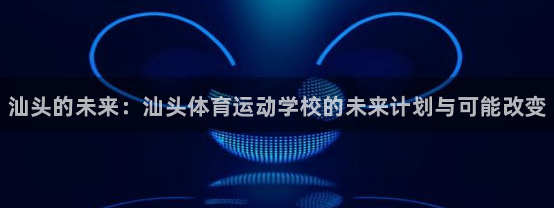 千亿国际官网下载平台注册流程图:汕头的未来:汕头体育运动学校